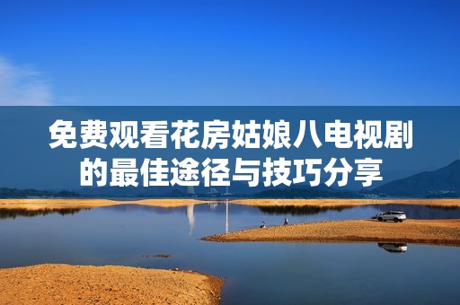 免费观看花房姑娘八电视剧的最佳途径与技巧分享