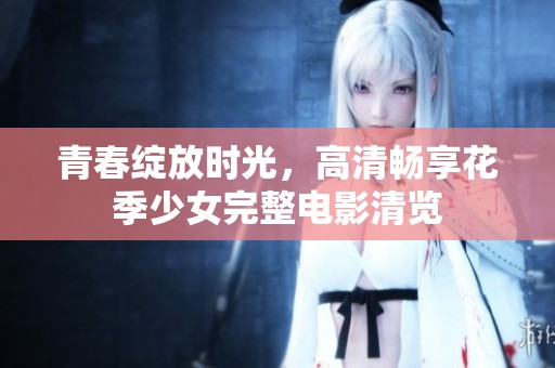 青春绽放时光，高清畅享花季少女完整电影清览