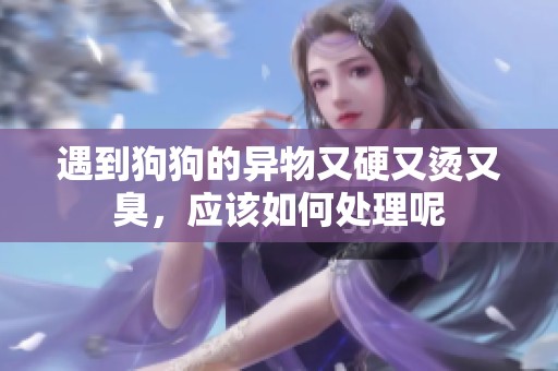 遇到狗狗的异物又硬又烫又臭，应该如何处理呢