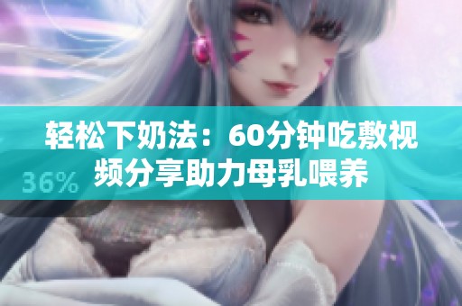 轻松下奶法：60分钟吃敷视频分享助力母乳喂养