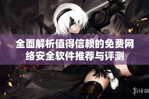 全面解析值得信赖的免费网络安全软件推荐与评测