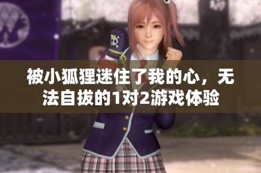 被小狐狸迷住了我的心，无法自拔的1对2游戏体验