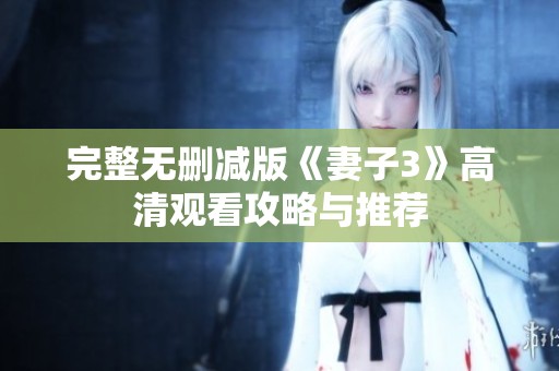 完整无删减版《妻子3》高清观看攻略与推荐