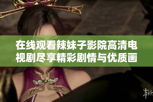 在线观看辣妹子影院高清电视剧尽享精彩剧情与优质画面