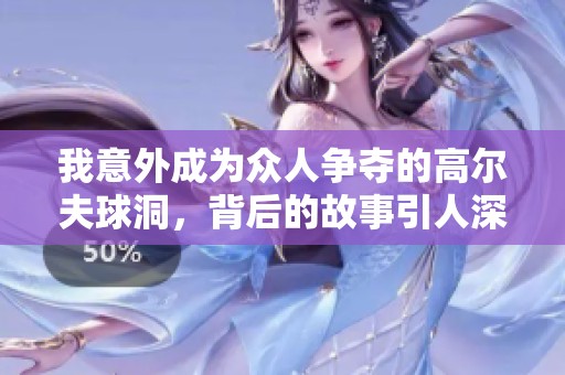 我意外成为众人争夺的高尔夫球洞，背后的故事引人深思