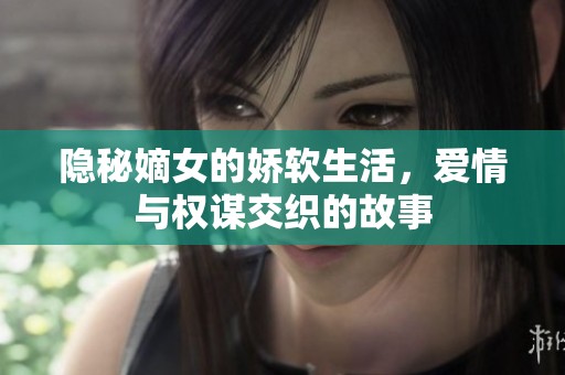 隐秘嫡女的娇软生活，爱情与权谋交织的故事