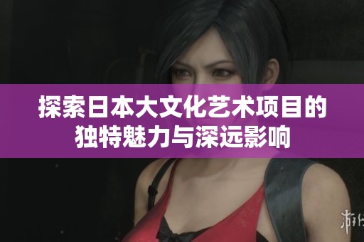 探索日本大文化艺术项目的独特魅力与深远影响