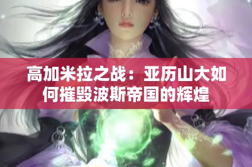 高加米拉之战：亚历山大如何摧毁波斯帝国的辉煌
