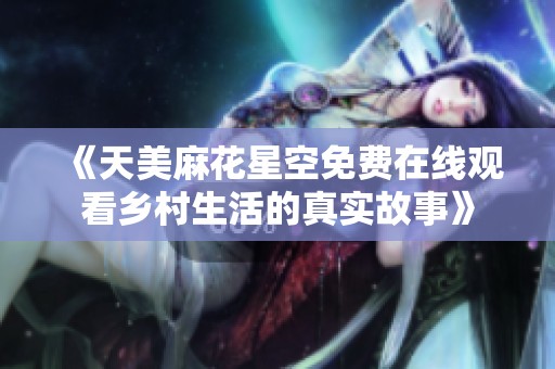 《天美麻花星空免费在线观看乡村生活的真实故事》