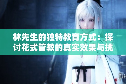 林先生的独特教育方式：探讨花式管教的真实效果与挑战