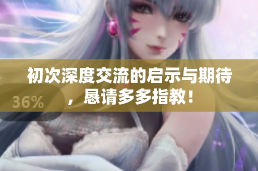 初次深度交流的启示与期待，恳请多多指教！