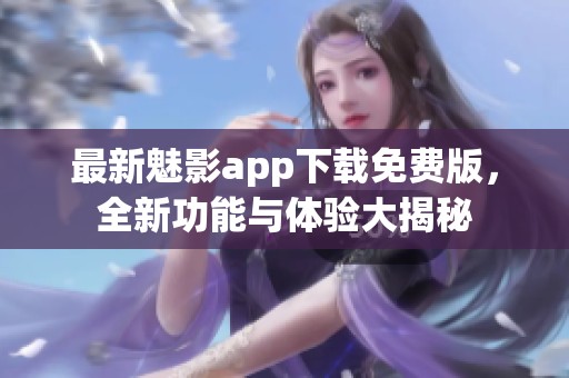 最新魅影app下载免费版，全新功能与体验大揭秘