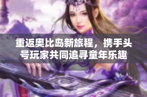 重返奥比岛新旅程，携手头号玩家共同追寻童年乐趣