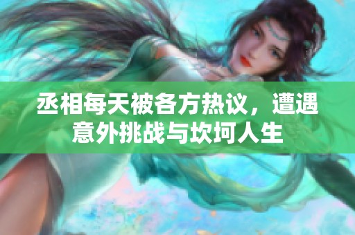 丞相每天被各方热议，遭遇意外挑战与坎坷人生