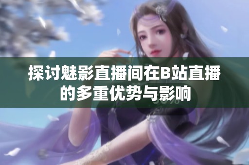 探讨魅影直播间在B站直播的多重优势与影响
