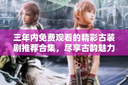 三年内免费观看的精彩古装剧推荐合集，尽享古韵魅力