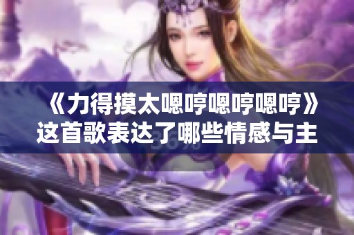 《力得摸太嗯哼嗯哼嗯哼》这首歌表达了哪些情感与主题呢