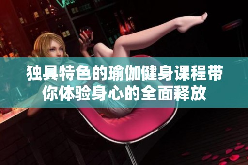 独具特色的瑜伽健身课程带你体验身心的全面释放