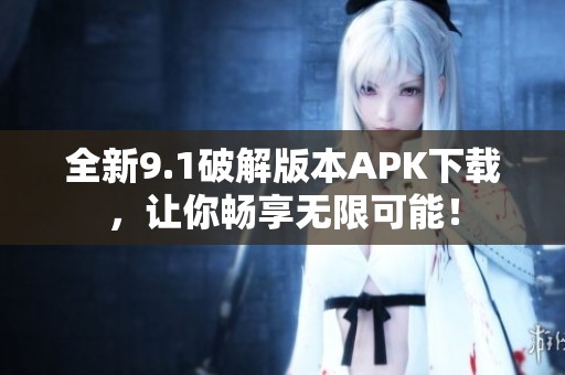 全新9.1破解版本APK下载，让你畅享无限可能！