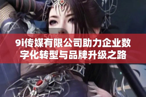 9i传媒有限公司助力企业数字化转型与品牌升级之路