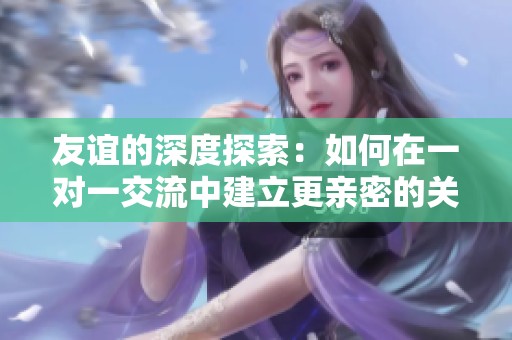 友谊的深度探索：如何在一对一交流中建立更亲密的关系