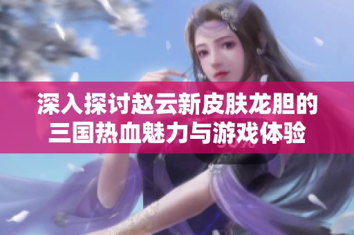 深入探讨赵云新皮肤龙胆的三国热血魅力与游戏体验