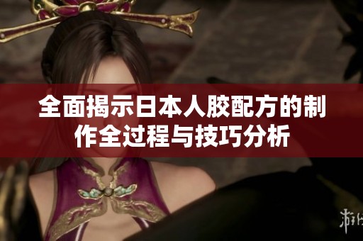 全面揭示日本人胶配方的制作全过程与技巧分析