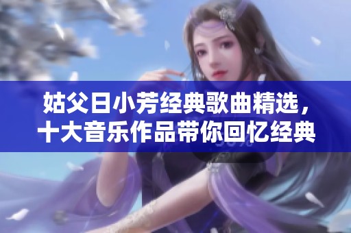 姑父日小芳经典歌曲精选，十大音乐作品带你回忆经典岁月