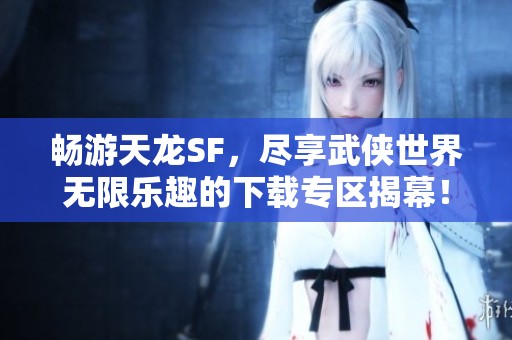 畅游天龙SF，尽享武侠世界无限乐趣的下载专区揭幕！