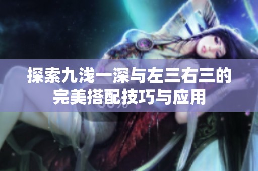 探索九浅一深与左三右三的完美搭配技巧与应用