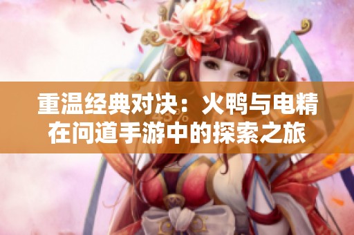 重温经典对决：火鸭与电精在问道手游中的探索之旅
