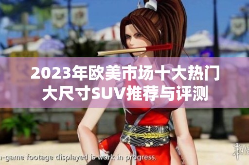 2023年欧美市场十大热门大尺寸SUV推荐与评测
