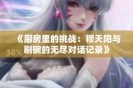 《厨房里的挑战：穆天阳与刷碗的无尽对话记录》