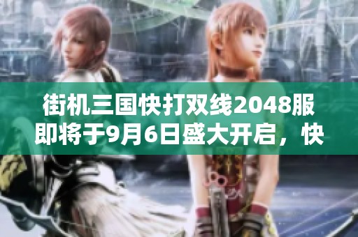 街机三国快打双线2048服即将于9月6日盛大开启，快来参与！