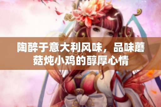 陶醉于意大利风味，品味蘑菇炖小鸡的醇厚心情