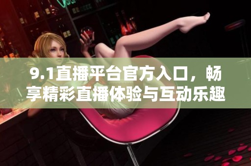 9.1直播平台官方入口，畅享精彩直播体验与互动乐趣