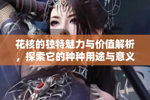 花核的独特魅力与价值解析，探索它的种种用途与意义