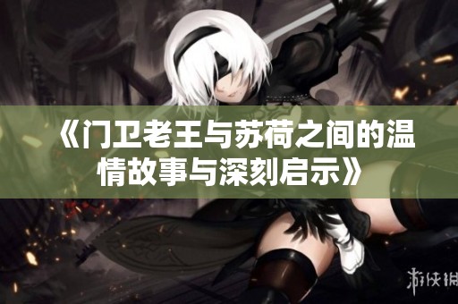 《门卫老王与苏荷之间的温情故事与深刻启示》