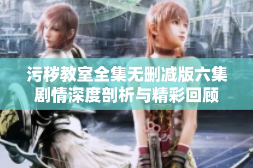 污秽教室全集无删减版六集剧情深度剖析与精彩回顾