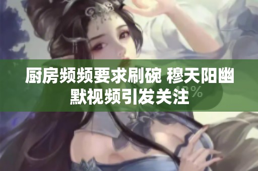 厨房频频要求刷碗 穆天阳幽默视频引发关注