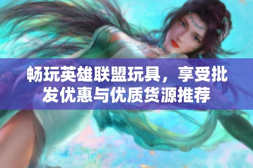 畅玩英雄联盟玩具，享受批发优惠与优质货源推荐