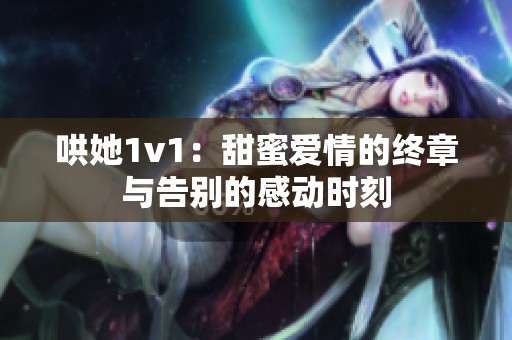 哄她1v1：甜蜜爱情的终章与告别的感动时刻