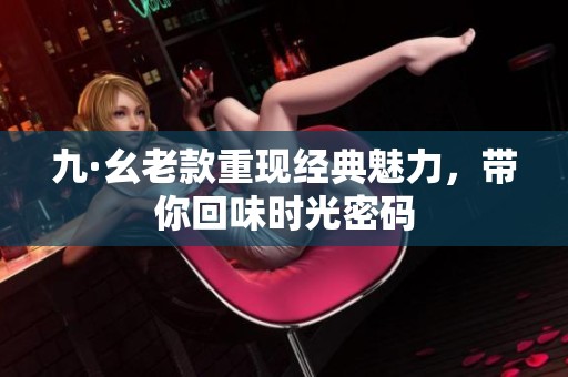 九·幺老款重现经典魅力，带你回味时光密码