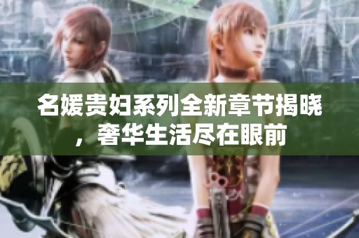 名媛贵妇系列全新章节揭晓，奢华生活尽在眼前