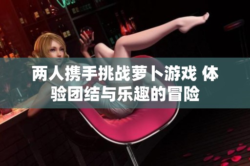 两人携手挑战萝卜游戏 体验团结与乐趣的冒险