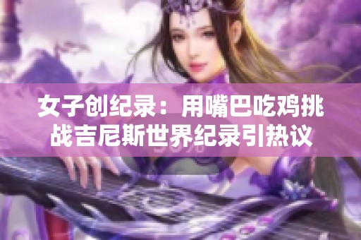 女子创纪录：用嘴巴吃鸡挑战吉尼斯世界纪录引热议