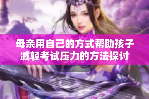 母亲用自己的方式帮助孩子减轻考试压力的方法探讨