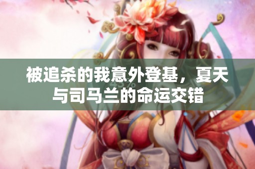 被追杀的我意外登基，夏天与司马兰的命运交错