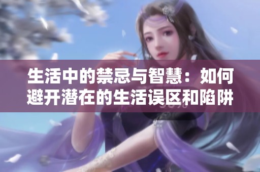 生活中的禁忌与智慧：如何避开潜在的生活误区和陷阱