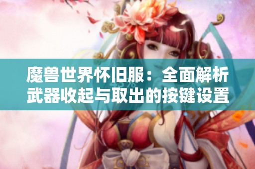 魔兽世界怀旧服：全面解析武器收起与取出的按键设置方法